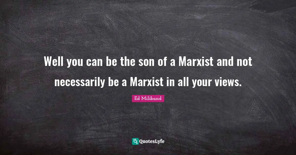 Well you can be the son of a Marxist and not necessarily be a Marxist in all your views.