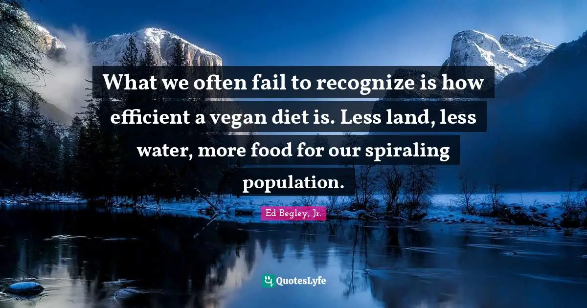 What we often fail to recognize is how efficient a vegan diet is. Less land, less water, more food for our spiraling population.