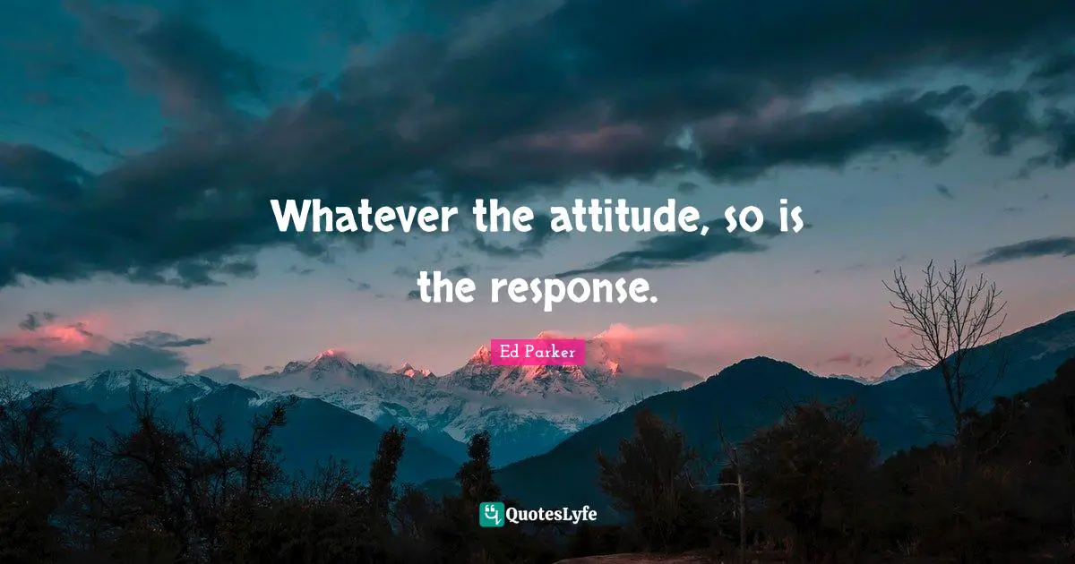 Whatever the attitude, so is the response.