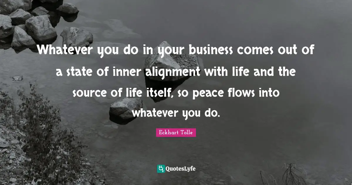 Source Of Life Quotes: "Whatever you do in your business comes out of a state of inner alignment with life and the source of life itself, so peace flows into whatever you do."