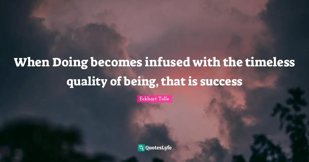 When Doing becomes infused with the timeless quality of being, that is success