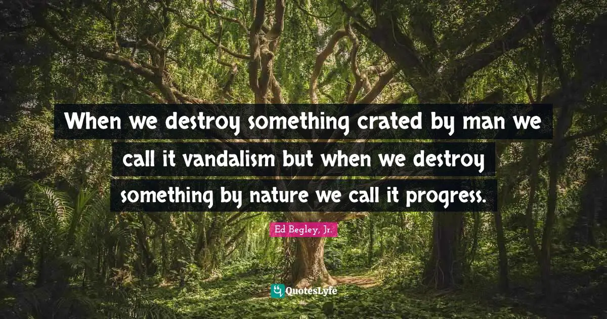 Deep Thought Quotes: "When we destroy something crated by man we call it vandalism but when we destroy something by nature we call it progress."