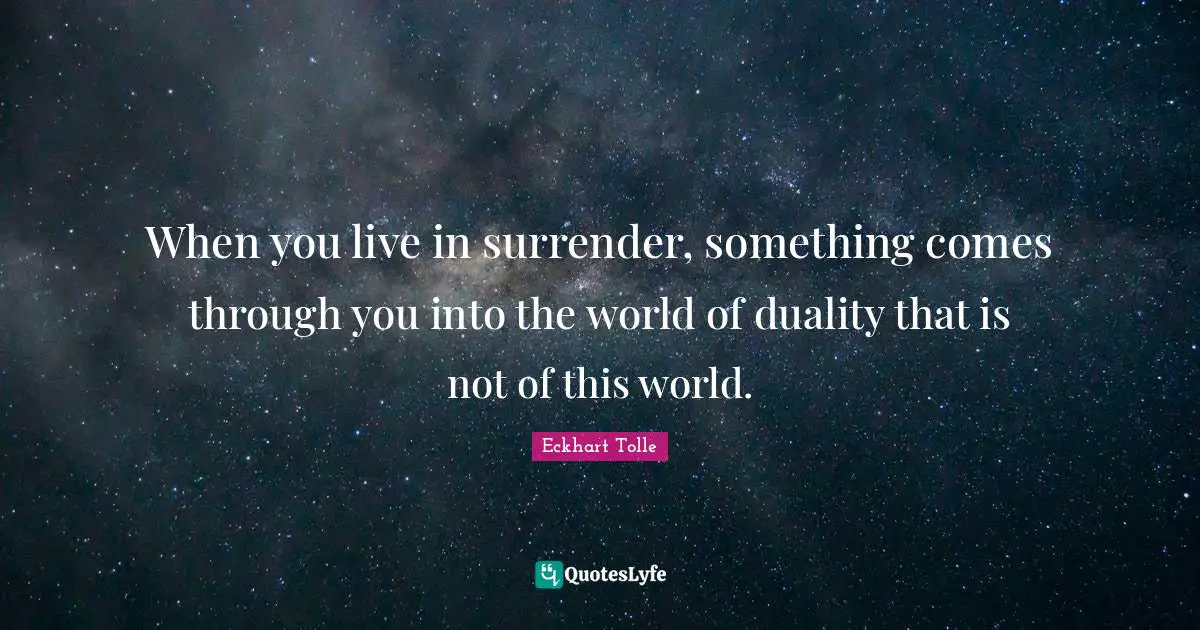 When you live in surrender, something comes through you into the world of duality that is not of this world.