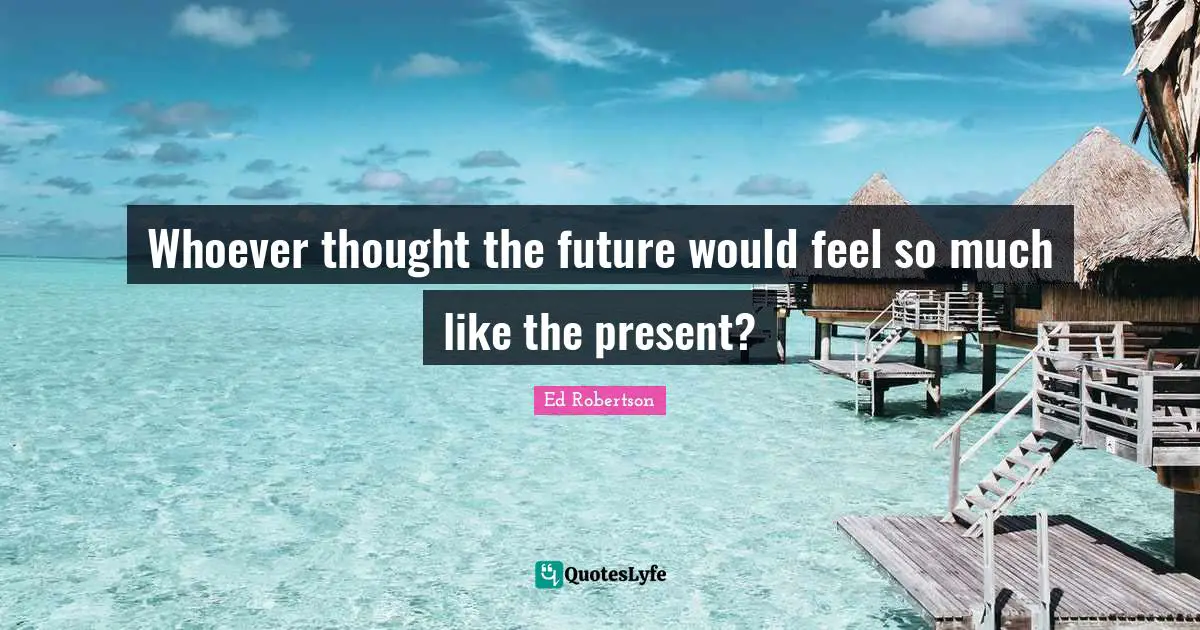 Whoever thought the future would feel so much like the present?