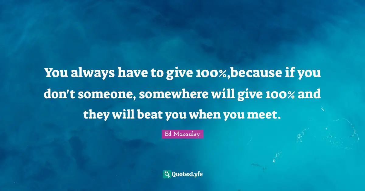 You always have to give 100%,because if you don't someone, somewhere will give 100% and they will beat you when you meet.