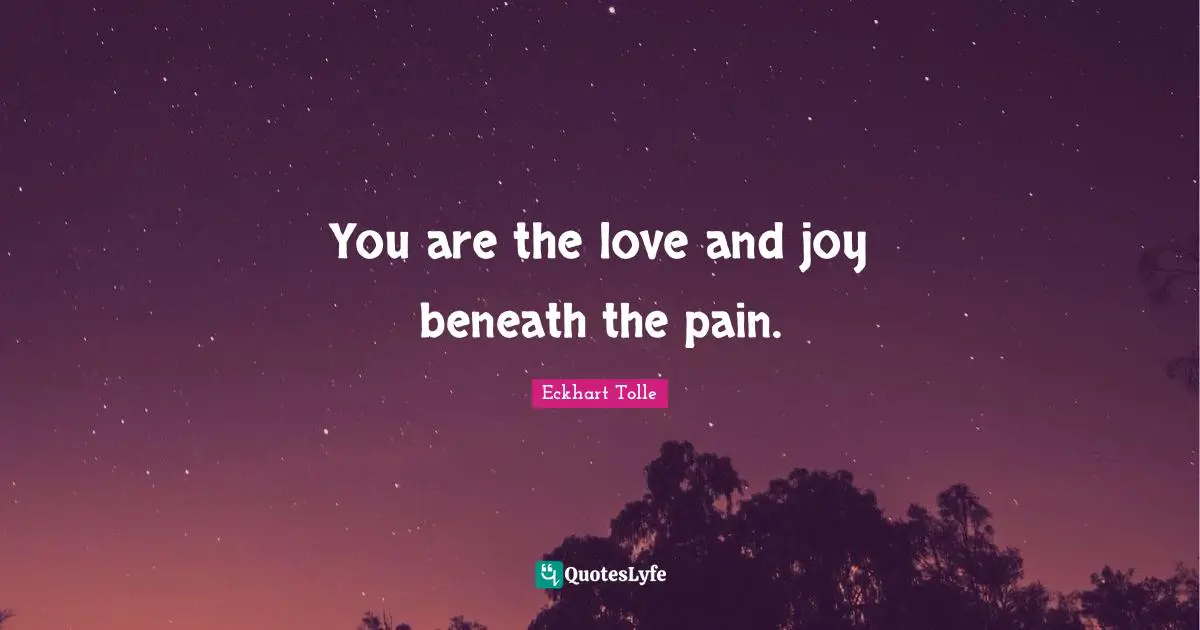 You are the love and joy beneath the pain.