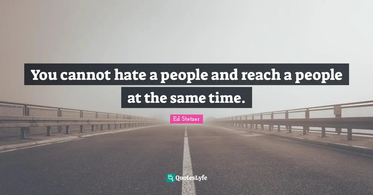 You cannot hate a people and reach a people at the same time.