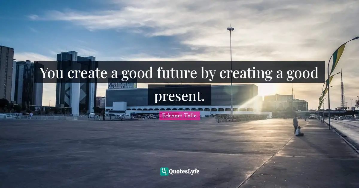 Better Future Quotes: "You create a good future by creating a good present."