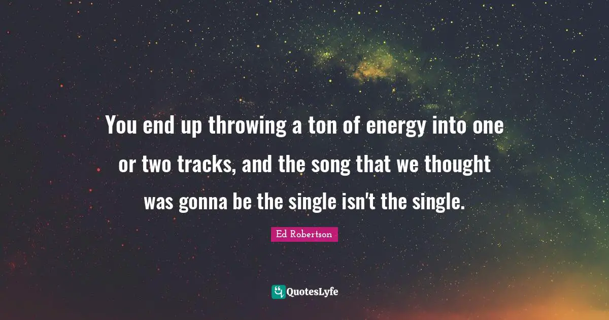 You end up throwing a ton of energy into one or two tracks, and the song that we thought was gonna be the single isn't the single.