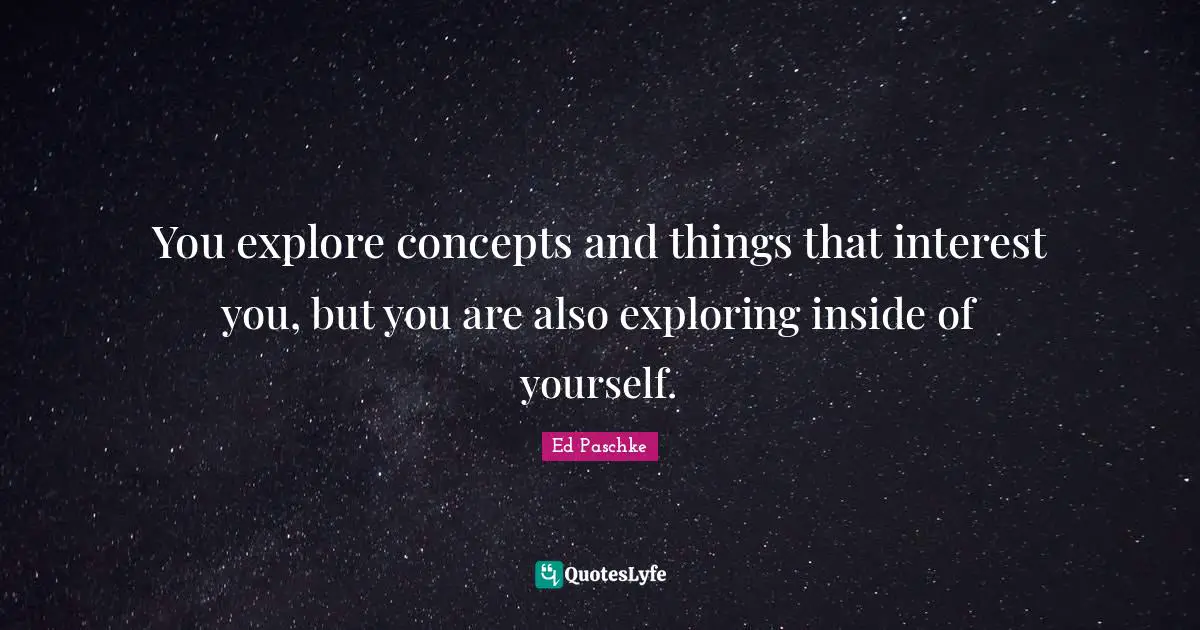 You explore concepts and things that interest you, but you are also exploring inside of yourself.