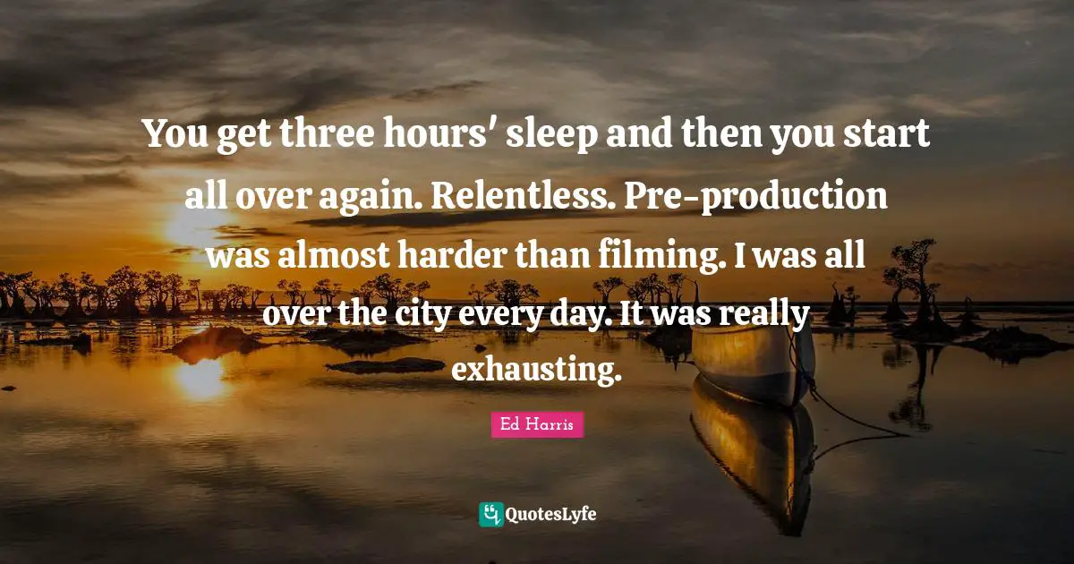 You get three hours' sleep and then you start all over again. Relentless. Pre-production was almost harder than filming. I was all over the city every day. It was really exhausting.
