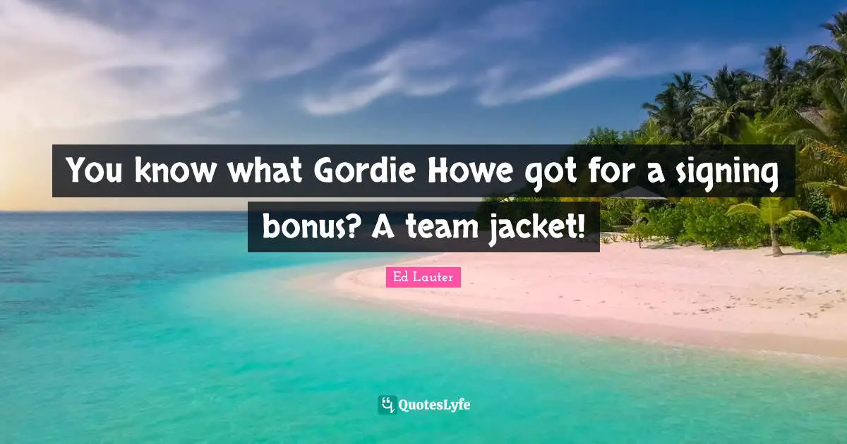 You know what Gordie Howe got for a signing bonus? A team jacket!