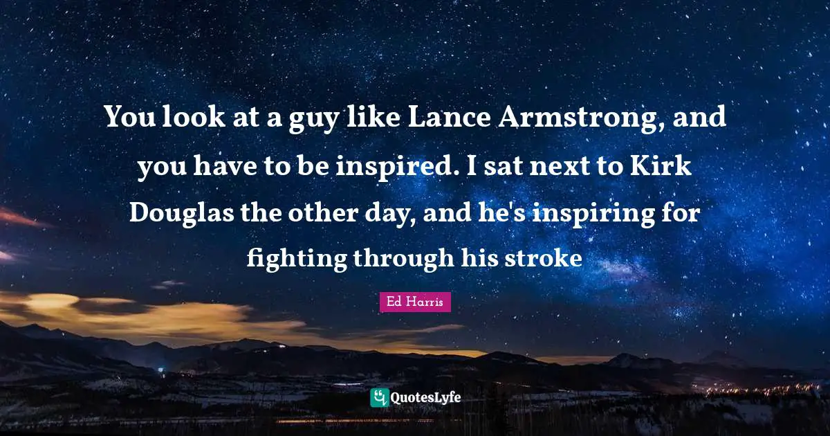 Armstrong Quotes: "You look at a guy like Lance Armstrong, and you have to be inspired. I sat next to Kirk Douglas the other day, and he's inspiring for fighting through his stroke"