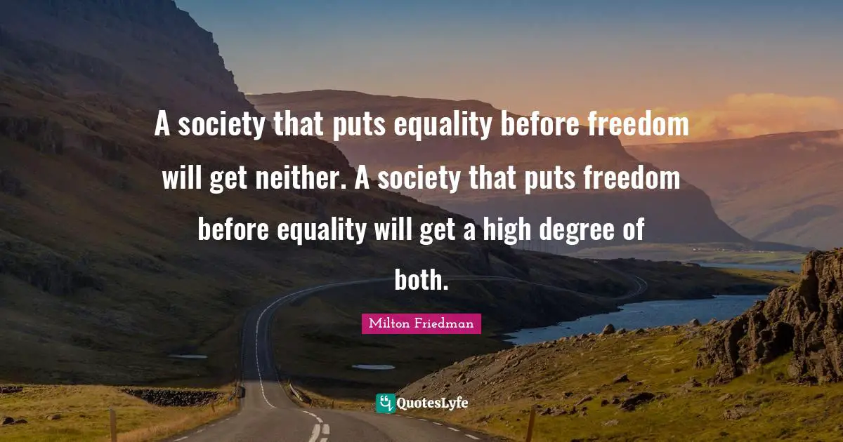 A society that puts equality before freedom will get neither. A society that puts freedom before equality will get a high degree of both.