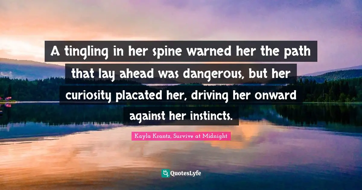 A tingling in her spine warned her the path that lay ahead was dangerous, but her curiosity placated her, driving her onward against her instincts.