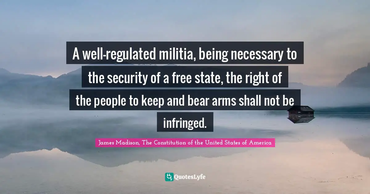 2 Amendment Quotes: "A well-regulated militia, being necessary to the security of a free state, the right of the people to keep and bear arms shall not be infringed."