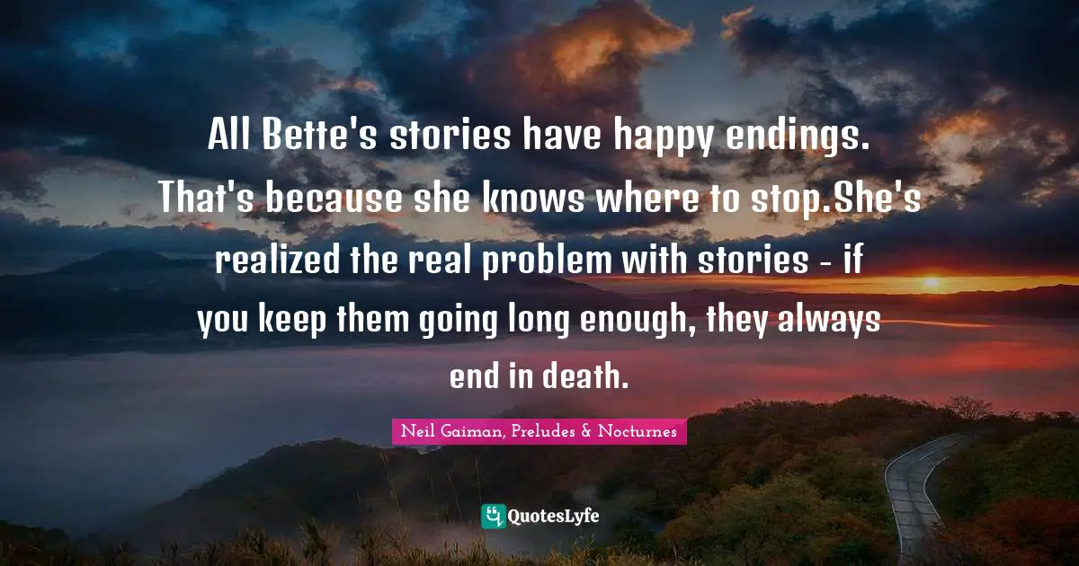 All Bette's stories have happy endings. That's because she knows where to stop.She's realized the real problem with stories - if you keep them going long enough, they always end in death.