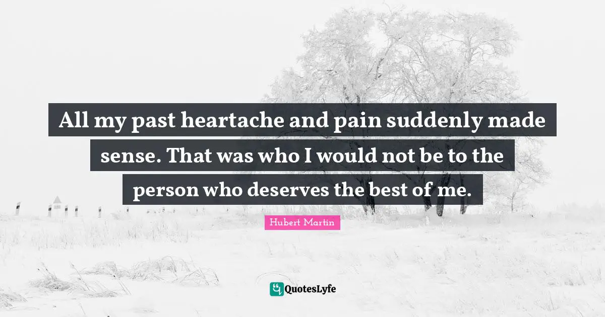 Hubert Martin Quotes: "All my past heartache and pain suddenly made sense. That was who I would not be to the person who deserves the best of me."