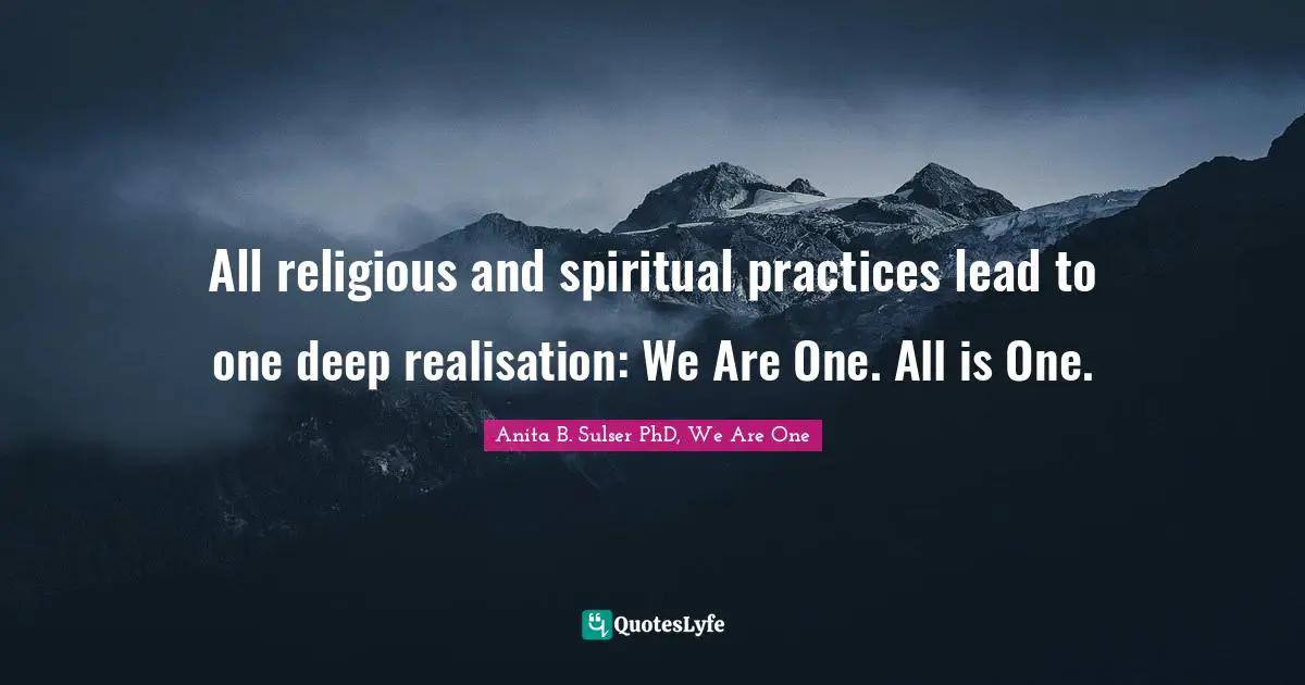 All religious and spiritual practices lead to one deep realisation: We Are One. All is One.