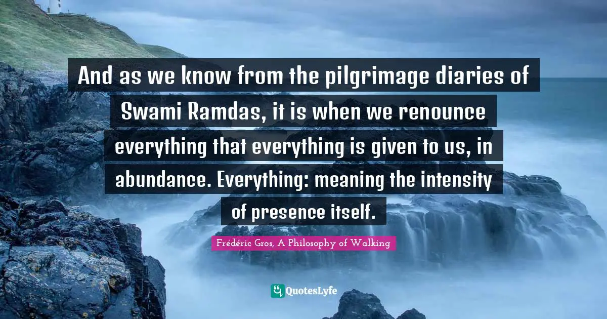 And as we know from the pilgrimage diaries of Swami Ramdas, it is when we renounce everything that everything is given to us, in abundance. Everything: meaning the intensity of presence itself.