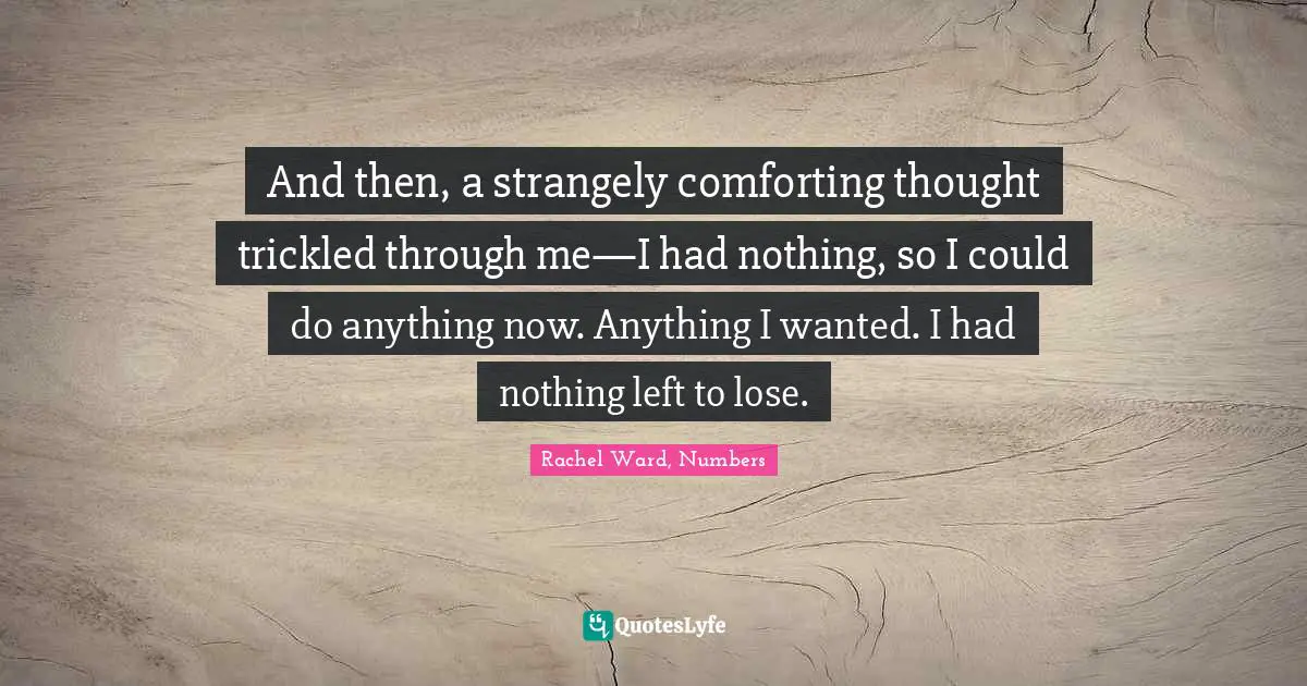 And then, a strangely comforting thought trickled through me—I had nothing, so I could do anything now. Anything I wanted. I had nothing left to lose.