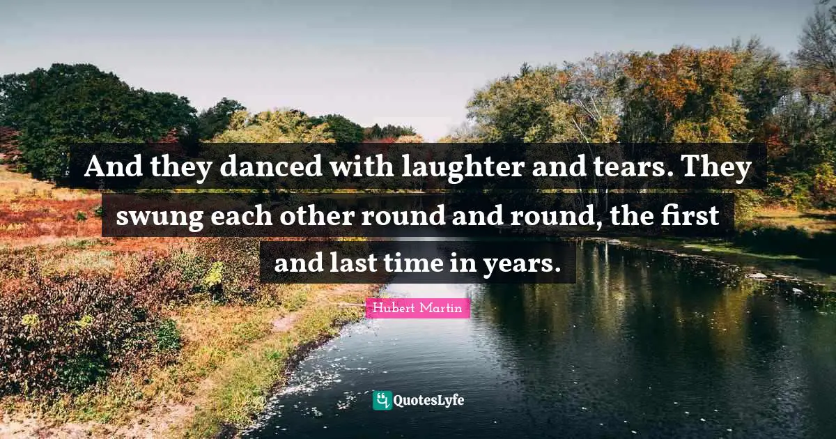 Hubert Martin Quotes: "And they danced with laughter and tears. They swung each other round and round, the first and last time in years."