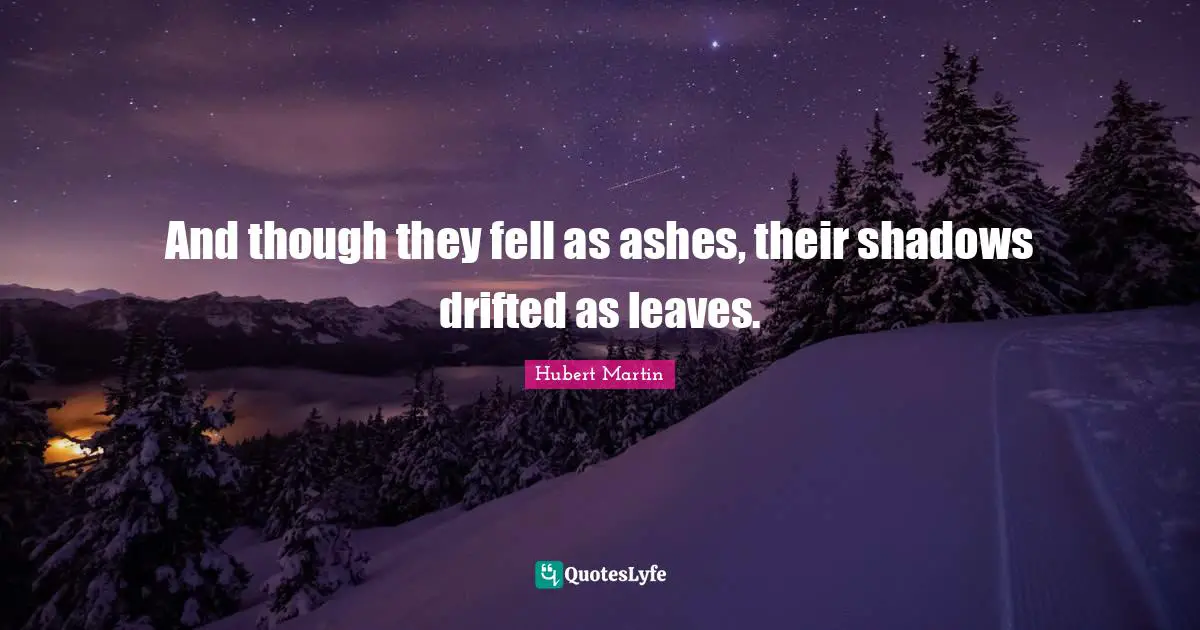 And though they fell as ashes, their shadows drifted as leaves.