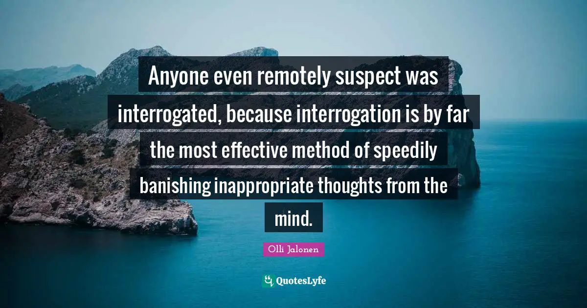 Anyone even remotely suspect was interrogated, because interrogation is by far the most effective method of speedily banishing inappropriate thoughts from the mind.
