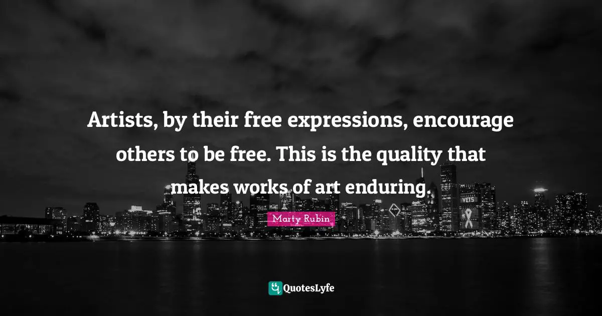 Artists, by their free expressions, encourage others to be free. This is the quality that makes works of art enduring.
