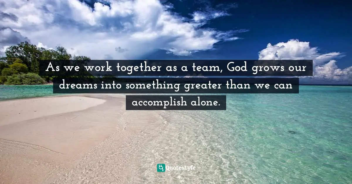 As we work together as a team, God grows our dreams into something greater than we can accomplish alone.