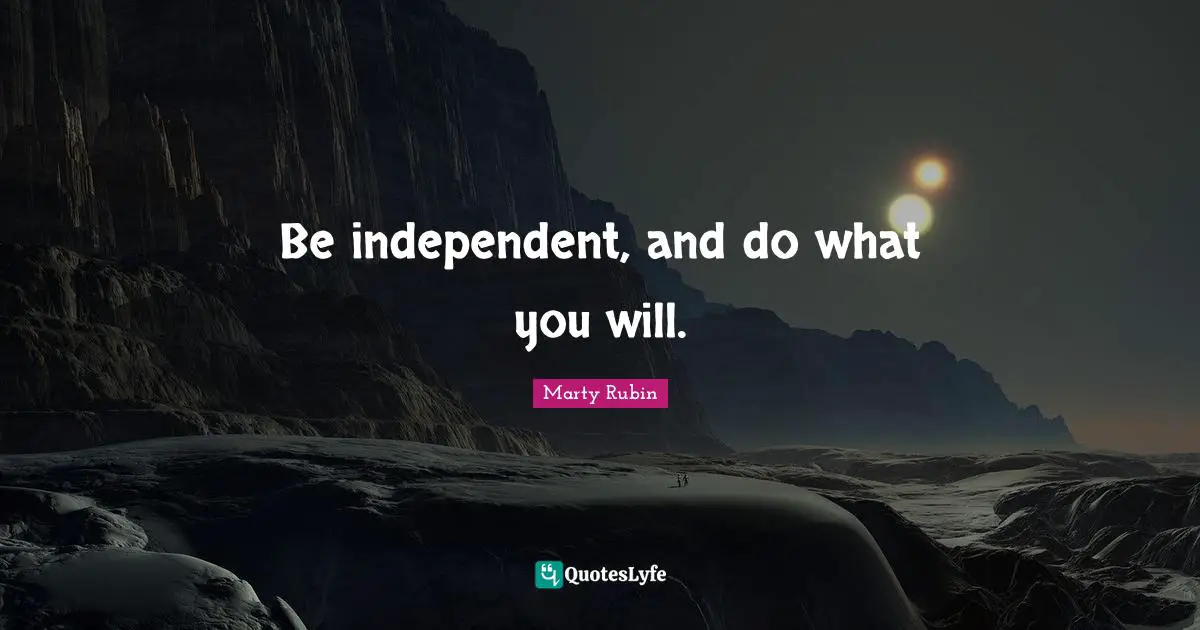 Be independent, and do what you will.