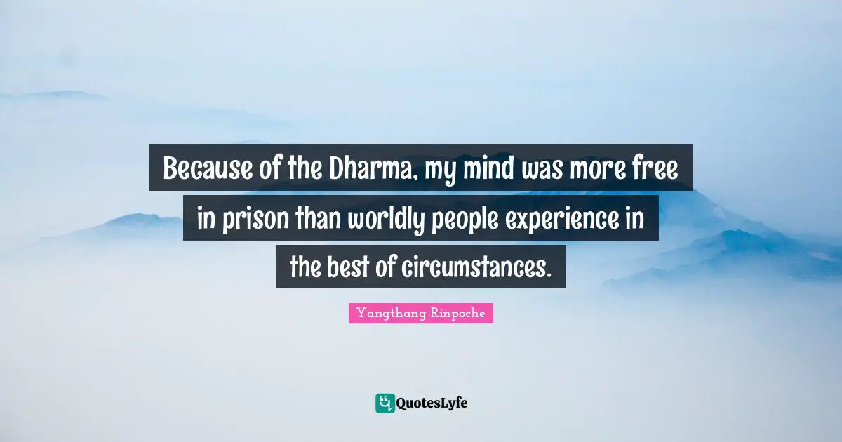 Because of the Dharma, my mind was more free in prison than worldly people experience in the best of circumstances.