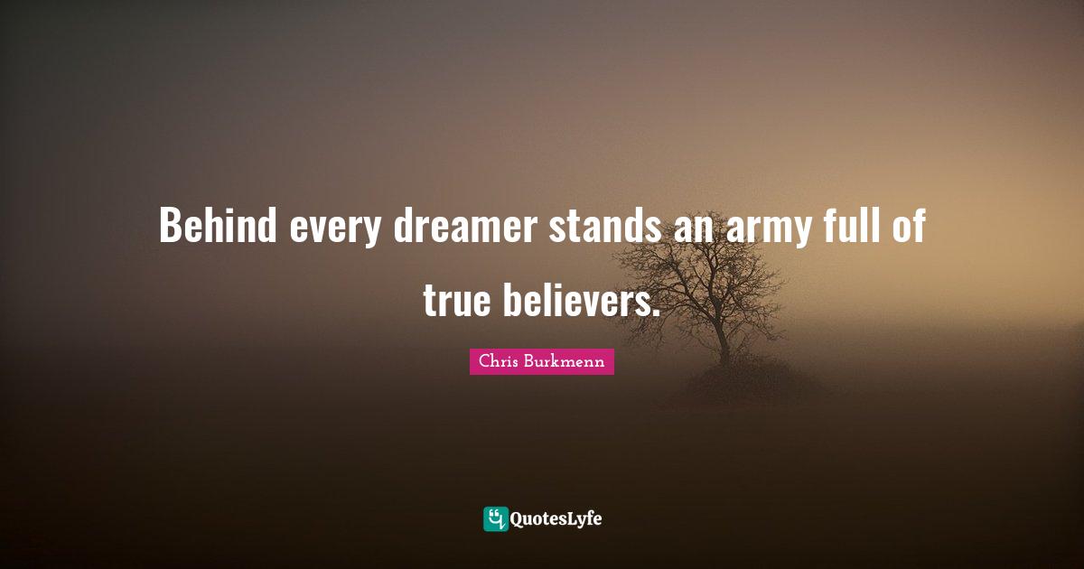 Behind every dreamer stands an army full of true believers.