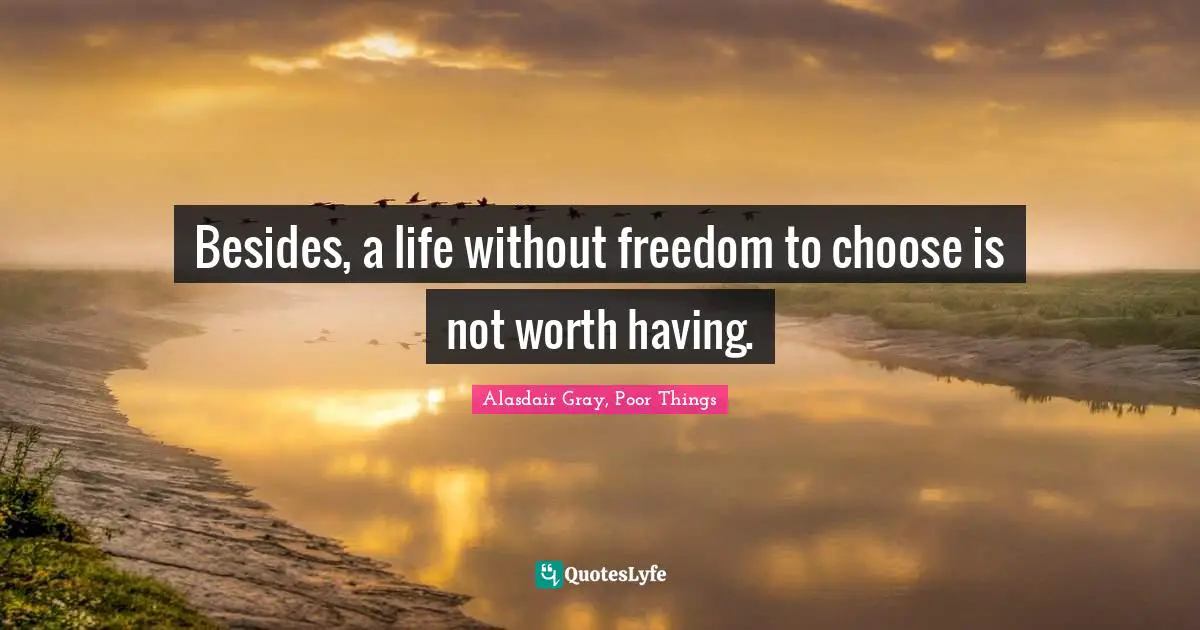 Besides, a life without freedom to choose is not worth having.