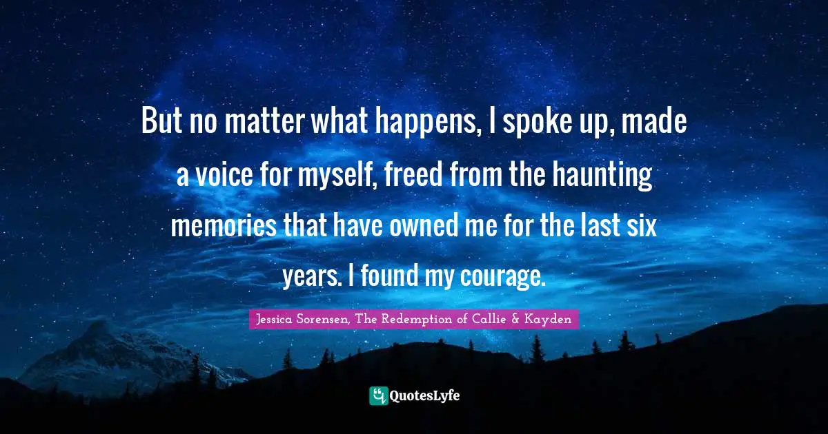 Fearless Bravery Quotes: "But no matter what happens, I spoke up, made a voice for myself, freed from the haunting memories that have owned me for the last six years. I found my courage."