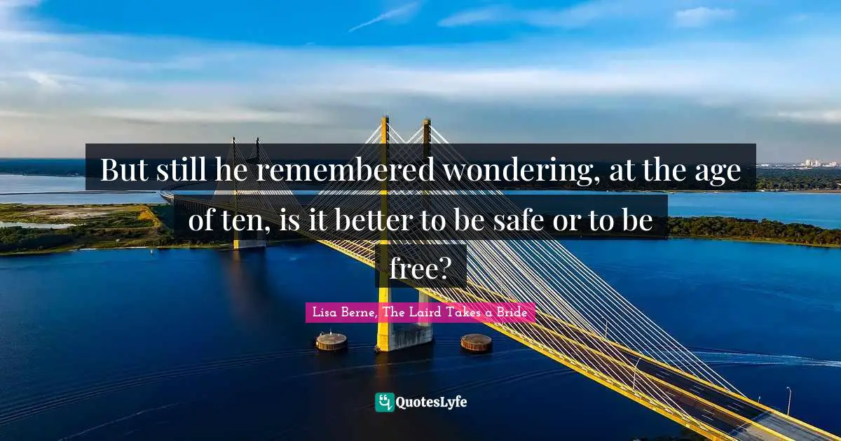 But still he remembered wondering, at the age of ten, is it better to be safe or to be free?