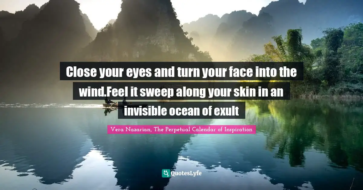 Close your eyes and turn your face into the wind.Feel it sweep along your skin in an invisible ocean of exult