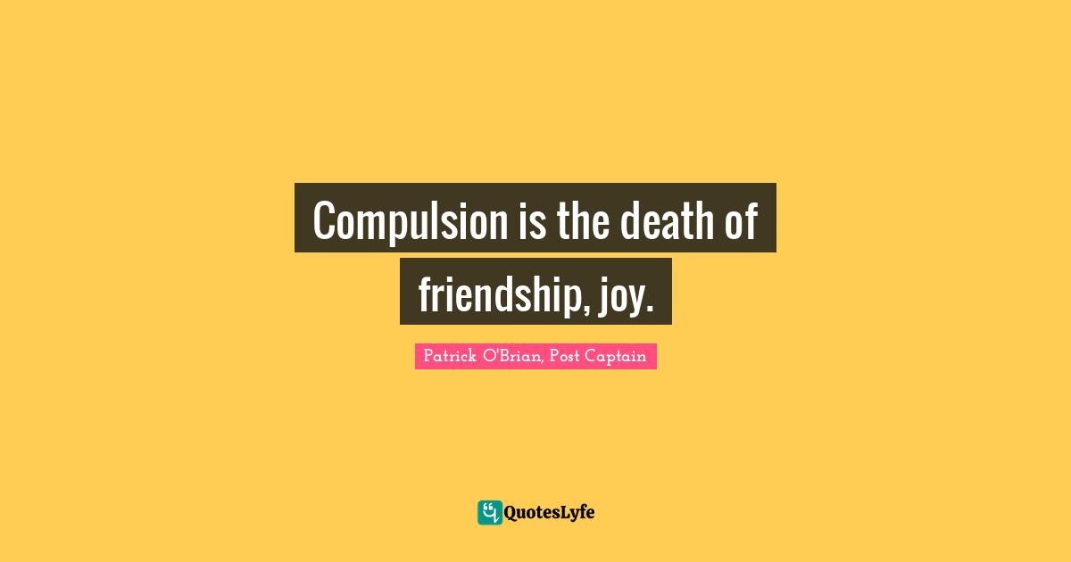Compulsion is the death of friendship, joy.
