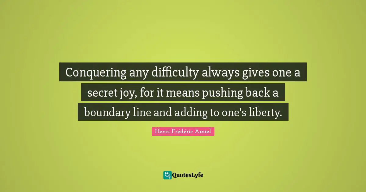 Conquering any difficulty always gives one a secret joy, for it means pushing back a boundary line and adding to one's liberty.