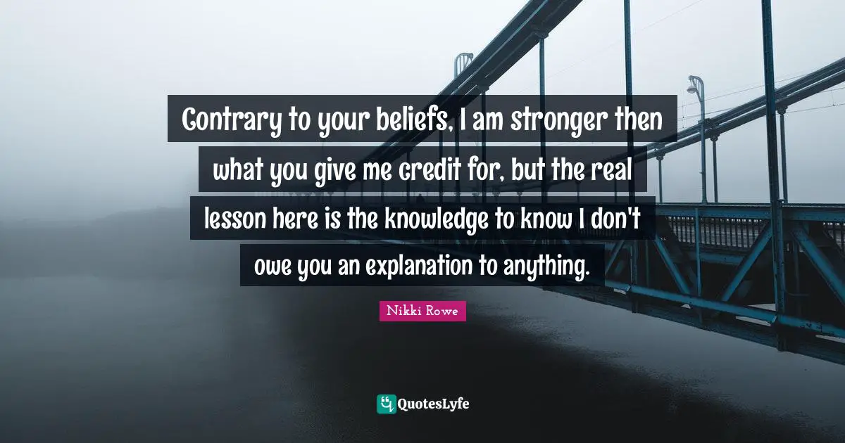 Free Spirit Quotes: "Contrary to your beliefs, I am stronger then what you give me credit for, but the real lesson here is the knowledge to know I don't owe you an explanation to anything."