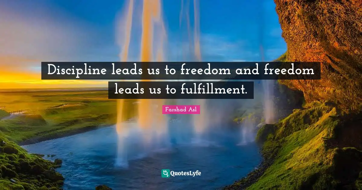 Discipline leads us to freedom and freedom leads us to fulfillment.