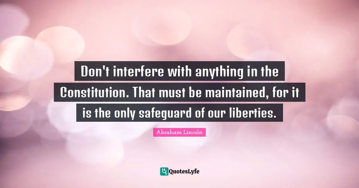 Abraham Lincoln Quotes: "Don't interfere with anything in the Constitution. That must be maintained, for it is the only safeguard of our liberties."