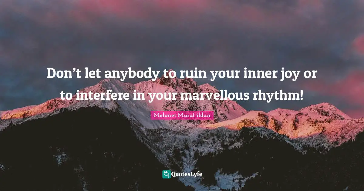 Don’t let anybody to ruin your inner joy or to interfere in your marvellous rhythm!