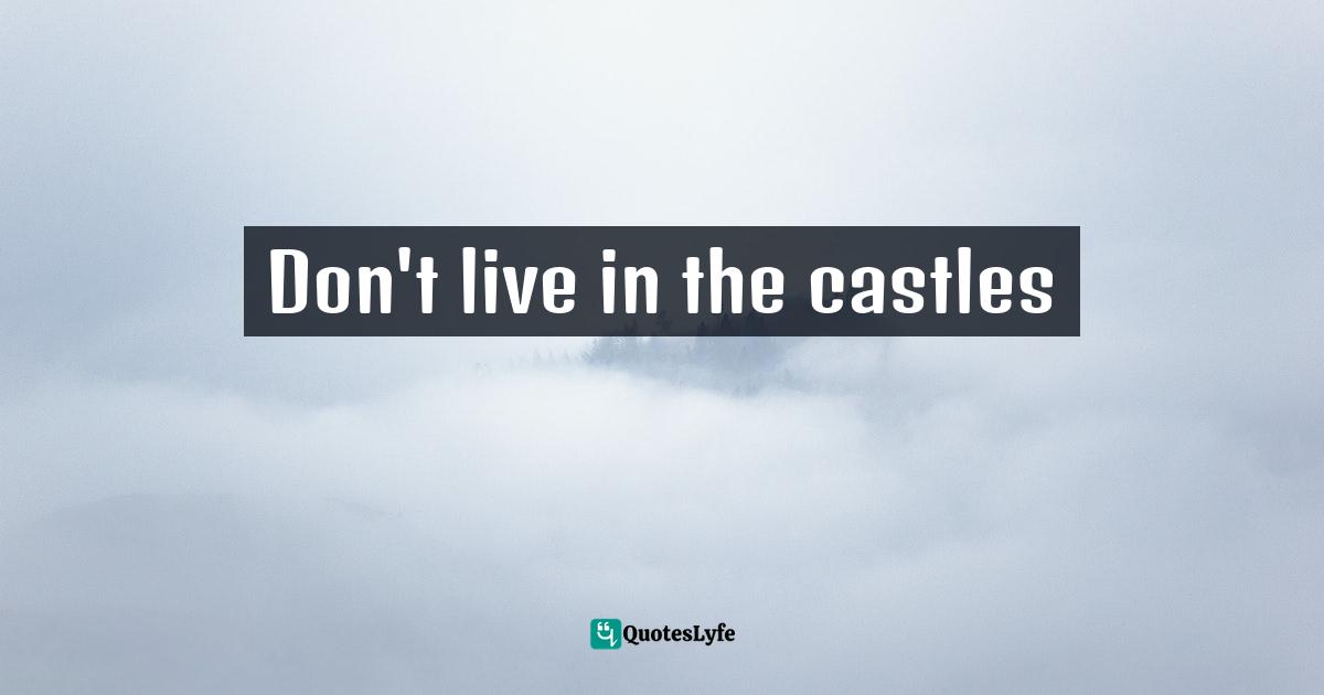 Don't live in the castles
