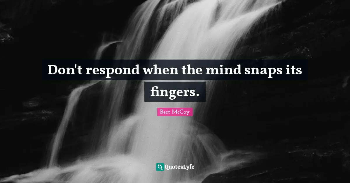 Bert McCoy Quotes: "Don't respond when the mind snaps its fingers."