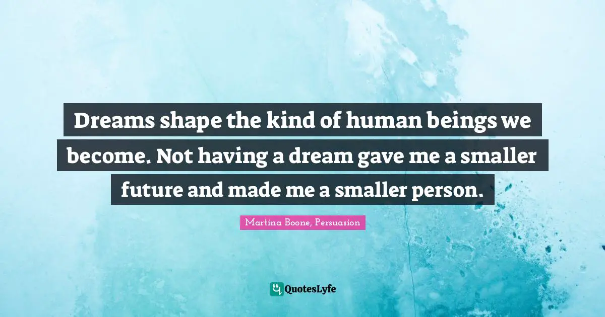 Dreams shape the kind of human beings we become. Not having a dream gave me a smaller future and made me a smaller person.