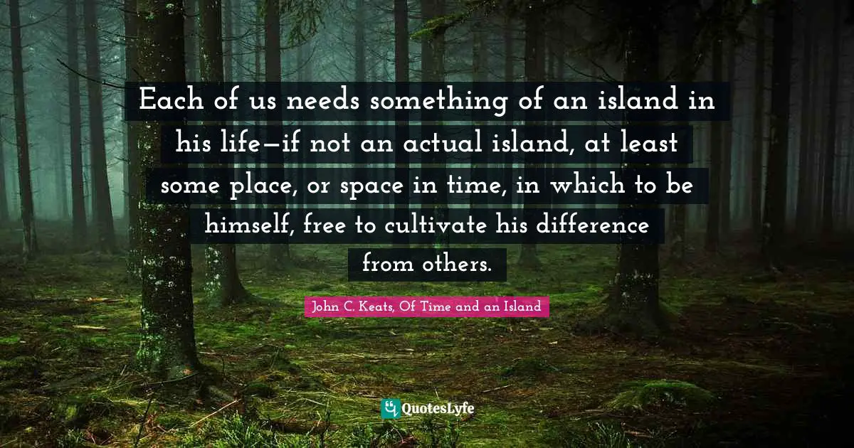Each of us needs something of an island in his life—if not an actual island, at least some place, or space in time, in which to be himself, free to cultivate his difference from others.