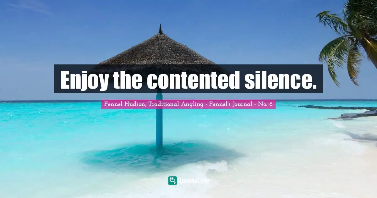 Enjoy the contented silence.