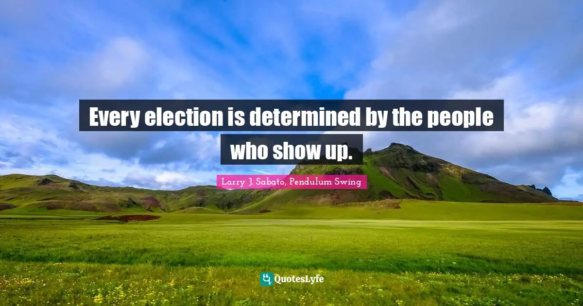 Larry J. Sabato, Pendulum Swing Quotes: Every election is determined by the people who show up.