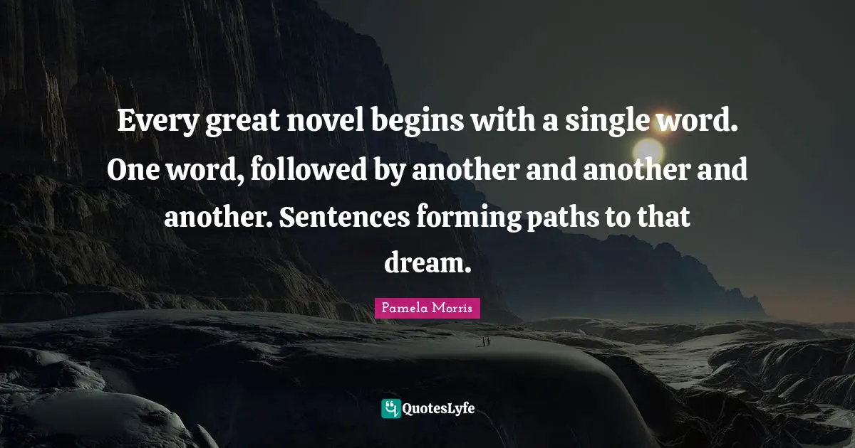 Every great novel begins with a single word. One word, followed by another and another and another. Sentences forming paths to that dream.